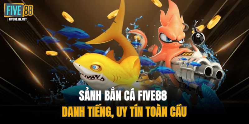 Sảnh bắn cá FIVE88 danh tiếng, uy tín toàn cầu