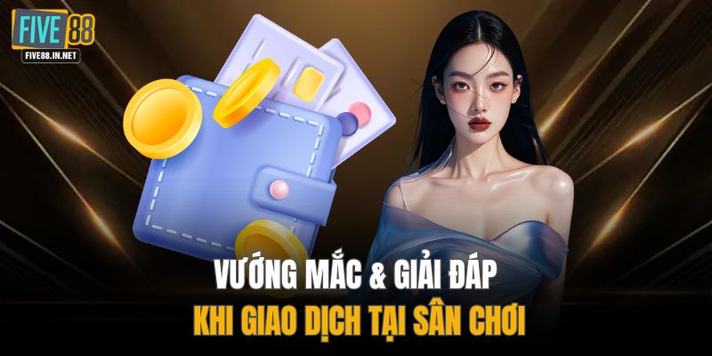 Vướng mắc & giải đáp khi giao dịch tại sân chơi